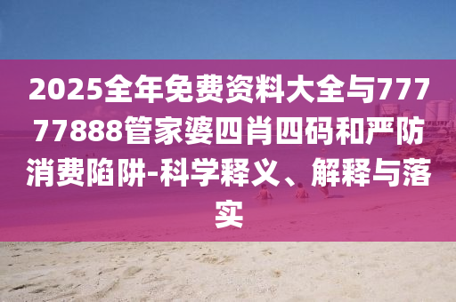 2025全年免費資料大全與77777888管家婆四肖四碼和嚴防消費陷阱-科學釋義、解釋與落實