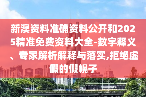 新澳資料準確資料公開和2025精準免費資料大全-數字釋義、專家解析解釋與落實,拒絕虛假的假幌子