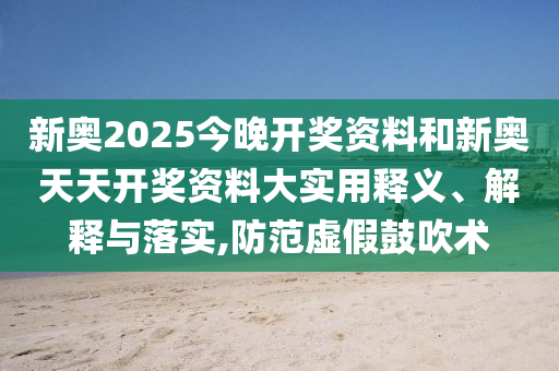 新奧2025今晚開獎資料和新奧天天開獎資料大實用釋義、解釋與落實,防范虛假鼓吹術