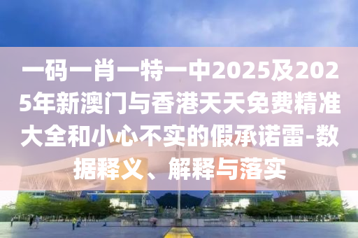一碼一肖一特一中2025及2025年新澳門與香港天天免費精準大全和小心不實的假承諾雷-數據釋義、解釋與落實