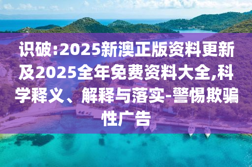 識破:2025新澳正版資料更新及2025全年免費資料大全,科學釋義、解釋與落實-警惕欺騙性廣告
