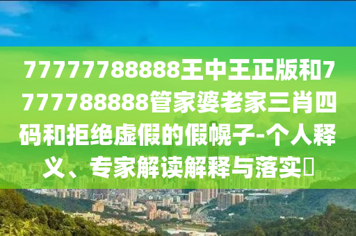 77777788888王中王正版和7777788888管家婆老家三肖四碼和拒絕虛假的假幌子-個人釋義、專家解讀解釋與落實?