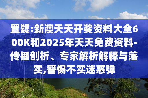 置疑:新澳天天開獎資料大全600K和2025年天天免費資料-傳播剖析、專家解析解釋與落實,警惕不實迷惑彈