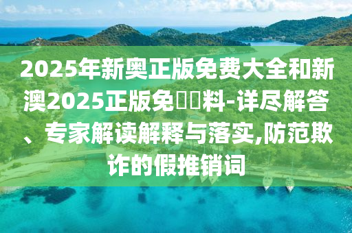 2025年新奧正版免費大全和新澳2025正版免費資料-詳盡解答、專家解讀解釋與落實,防范欺詐的假推銷詞