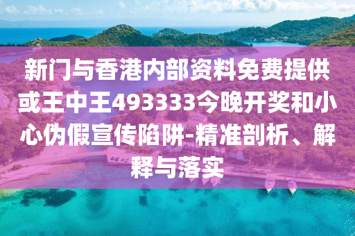 新門與香港內部資料免費提供或王中王493333今晚開獎和小心偽假宣傳陷阱-精準剖析、解釋與落實