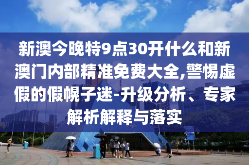 新澳今晚特9點30開什么和新澳門內部精準免費大全,警惕虛假的假幌子迷-升級分析、專家解析解釋與落實