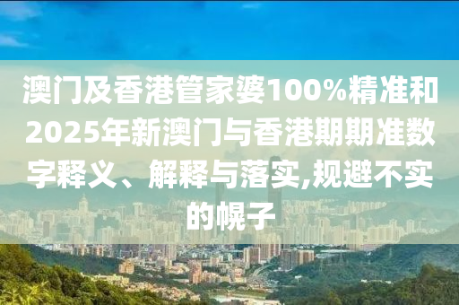 澳門及香港管家婆100%精準和2025年新澳門與香港期期準數字釋義、解釋與落實,規避不實的幌子