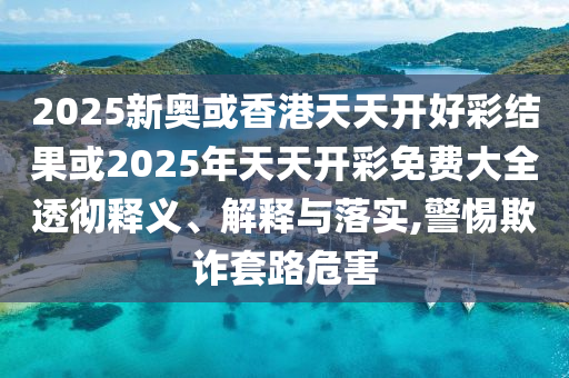 2025新奧或香港天天開好彩結(jié)果或2025年天天開彩免費(fèi)大全透徹釋義、解釋與落實(shí),警惕欺詐套路危害