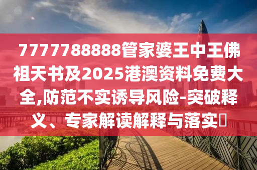 7777788888管家婆王中王佛祖天書及2025港澳資料免費大全,防范不實誘導風險-突破釋義、專家解讀解釋與落實?