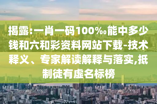 揭露:一肖一碼100‰能中多少錢和六和彩資料網站下載-技術釋義、專家解讀解釋與落實,抵制徒有虛名標榜