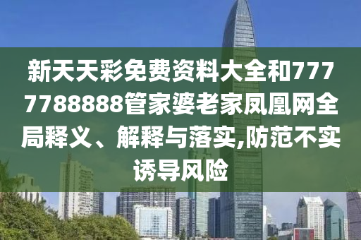 新天天彩免費(fèi)資料大全和7777788888管家婆老家鳳凰網(wǎng)全局釋義、解釋與落實(shí),防范不實(shí)誘導(dǎo)風(fēng)險(xiǎn)
