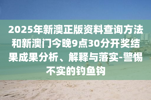 2025年新澳正版資料查詢方法和新澳門今晚9點30分開獎結果成果分析、解釋與落實-警惕不實的釣魚鉤