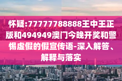 懷疑:77777788888王中王正版和494949澳門今晚開獎和警惕虛假的假宣傳語-深入解答、解釋與落實