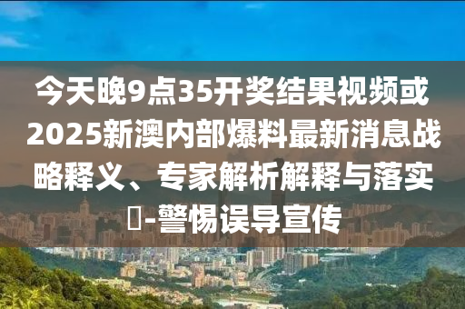今天晚9點35開獎結果視頻或2025新澳內部爆料最新消息戰略釋義、專家解析解釋與落實?-警惕誤導宣傳