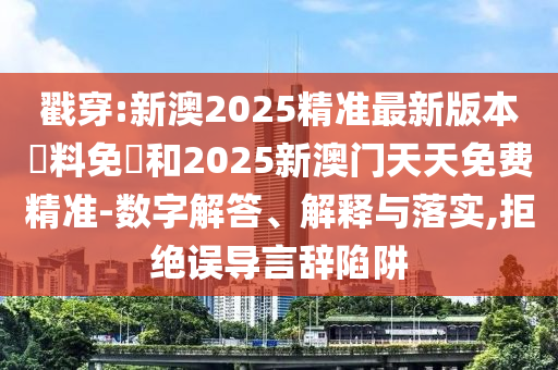 戳穿:新澳2025精準最新版本資料免費和2025新澳門天天免費精準-數字解答、解釋與落實,拒絕誤導言辭陷阱