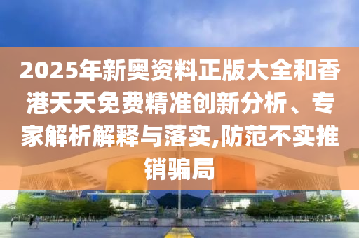 2025年新奧資料正版大全和香港天天免費精準創新分析、專家解析解釋與落實,防范不實推銷騙局