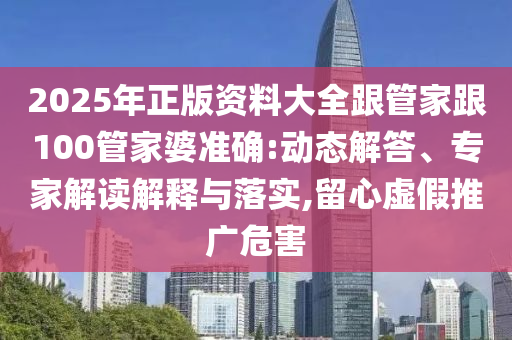 2025年正版資料大全跟管家跟100管家婆準確:動態(tài)解答、專家解讀解釋與落實,留心虛假推廣危害