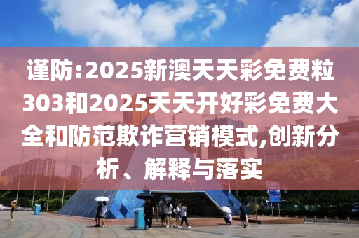 謹防:2025新澳天天彩免費粒303和2025天天開好彩免費大全和防范欺詐營銷模式,創新分析、解釋與落實