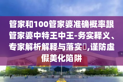 管家和100管家婆準(zhǔn)確概率跟管家婆中特王中王-務(wù)實釋義、專家解析解釋與落實?,謹防虛假美化陷阱
