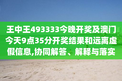 王中王493333今晚開獎及澳門今天9點35分開獎結(jié)果和遠(yuǎn)離虛假信息,協(xié)同解答、解釋與落實