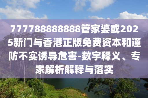 777788888888管家婆或2025新門與香港正版免費資本和謹防不實誘導危害-數字釋義、專家解析解釋與落實