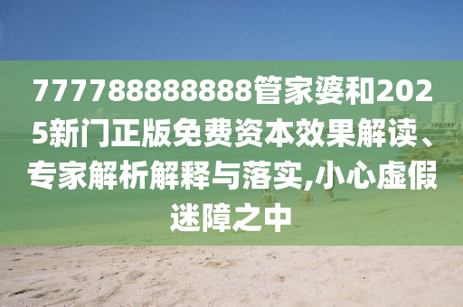 777788888888管家婆和2025新門正版免費資本效果解讀、專家解析解釋與落實,小心虛假迷障之中