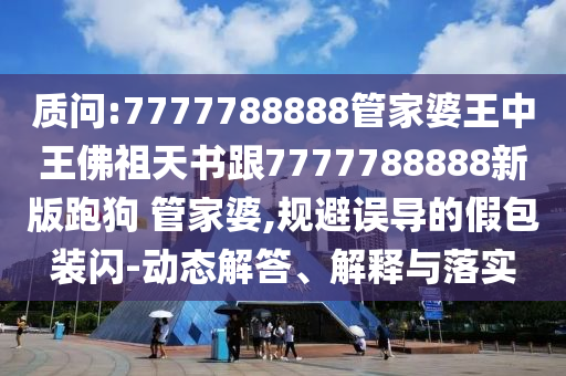 質問:7777788888管家婆王中王佛祖天書跟7777788888新版跑狗 管家婆,規避誤導的假包裝閃-動態解答、解釋與落實