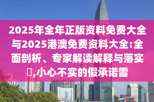 2025年全年正版資料免費大全與2025港澳免費資料大全:全面剖析、專家解讀解釋與落實?,小心不實的假承諾雷