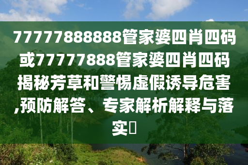 77777888888管家婆四肖四碼或77777888管家婆四肖四碼揭秘芳草和警惕虛假誘導危害,預防解答、專家解析解釋與落實?