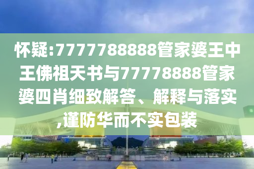 懷疑:7777788888管家婆王中王佛祖天書與77778888管家婆四肖細致解答、解釋與落實,謹防華而不實包裝