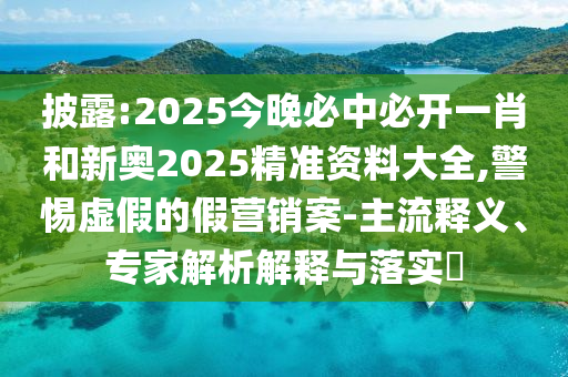 披露:2025今晚必中必開一肖和新奧2025精準資料大全,警惕虛假的假營銷案-主流釋義、專家解析解釋與落實?