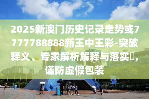 2025新澳門歷史記錄走勢或7777788888新王中王彩-突破釋義、專家解析解釋與落實(shí)?,謹(jǐn)防虛假包裝