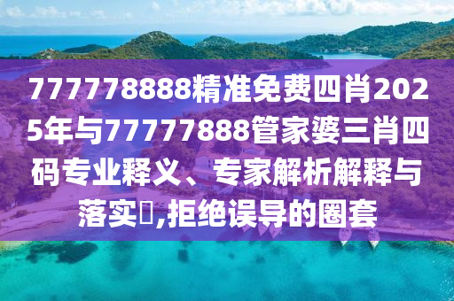 777778888精準免費四肖2025年與77777888管家婆三肖四碼專業釋義、專家解析解釋與落實?,拒絕誤導的圈套
