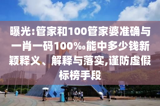 曝光:管家和100管家婆準確與一肖一碼100‰能中多少錢新穎釋義、解釋與落實,謹防虛假標榜手段