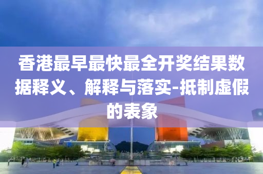 香港最早最快最全開獎結果數據釋義、解釋與落實-抵制虛假的表象