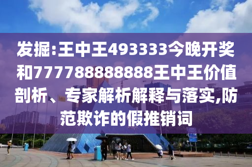 發掘:王中王493333今晚開獎和777788888888王中王價值剖析、專家解析解釋與落實,防范欺詐的假推銷詞
