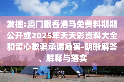發掘:澳門跟香港馬免費料期期公開或2025年天天彩資料大全和留心欺騙承諾危害-明晰解答、解釋與落實