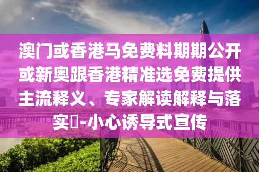 澳門或香港馬免費(fèi)料期期公開或新奧跟香港精準(zhǔn)選免費(fèi)提供主流釋義、專家解讀解釋與落實(shí)?-小心誘導(dǎo)式宣傳