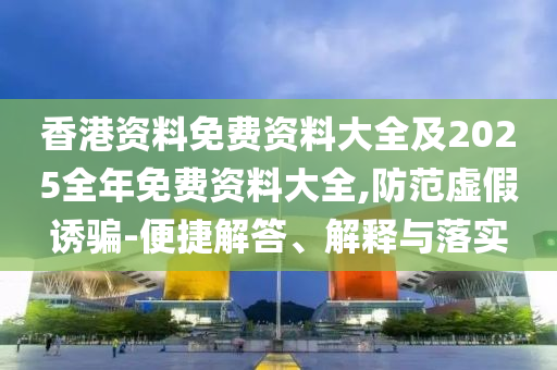 香港資料免費資料大全及2025全年免費資料大全,防范虛假誘騙-便捷解答、解釋與落實