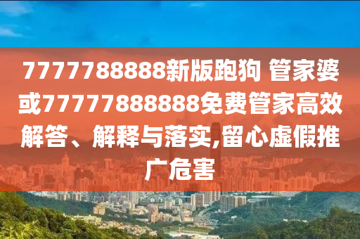 7777788888新版跑狗 管家婆或77777888888免費管家高效解答、解釋與落實,留心虛假推廣危害