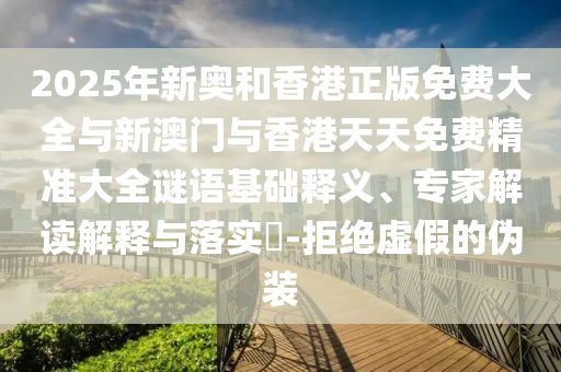 2025年新奧和香港正版免費大全與新澳門與香港天天免費精準大全謎語基礎釋義、專家解讀解釋與落實?-拒絕虛假的偽裝