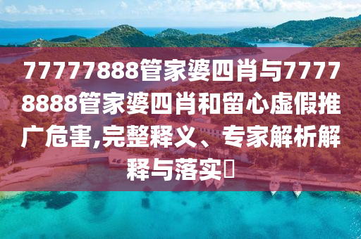 77777888管家婆四肖與77778888管家婆四肖和留心虛假推廣危害,完整釋義、專家解析解釋與落實?