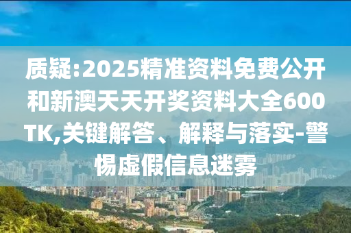 質(zhì)疑:2025精準(zhǔn)資料免費(fèi)公開和新澳天天開獎(jiǎng)資料大全600TK,關(guān)鍵解答、解釋與落實(shí)-警惕虛假信息迷霧