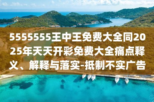 5555555王中王免費大全同2025年天天開彩免費大全痛點釋義、解釋與落實-抵制不實廣告