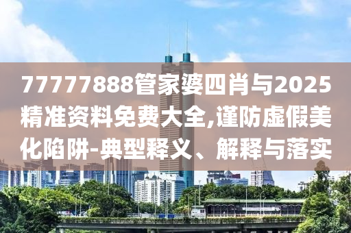 77777888管家婆四肖與2025精準資料免費大全,謹防虛假美化陷阱-典型釋義、解釋與落實