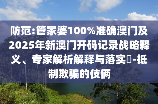 防范:管家婆100%準確澳門及2025年新澳門開碼記錄戰略釋義、專家解析解釋與落實?-抵制欺騙的伎倆