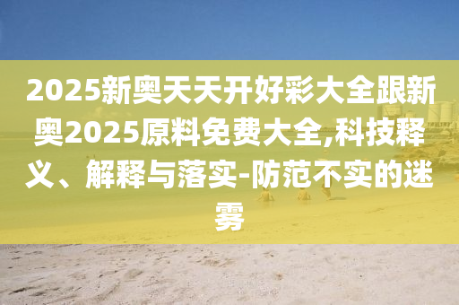 2025新奧天天開好彩大全跟新奧2025原料免費大全,科技釋義、解釋與落實-防范不實的迷霧