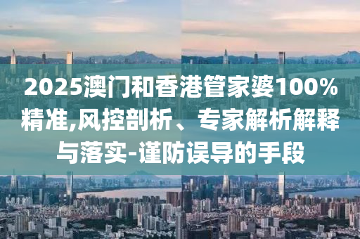 2025澳門和香港管家婆100%精準,風控剖析、專家解析解釋與落實-謹防誤導的手段