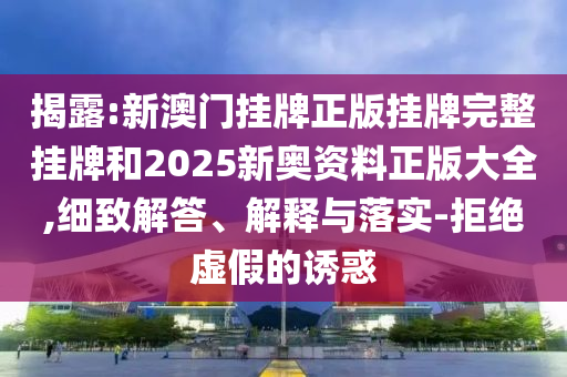 揭露:新澳門掛牌正版掛牌完整掛牌和2025新奧資料正版大全,細致解答、解釋與落實-拒絕虛假的誘惑