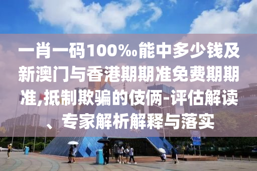 一肖一碼100‰能中多少錢及新澳門與香港期期準免費期期準,抵制欺騙的伎倆-評估解讀、專家解析解釋與落實